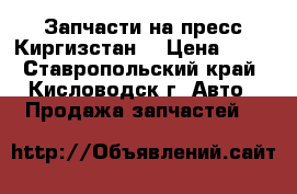 Запчасти на пресс Киргизстан  › Цена ­ 11 - Ставропольский край, Кисловодск г. Авто » Продажа запчастей   